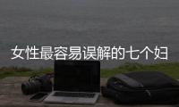 女性最容易误解的七个妇科问题