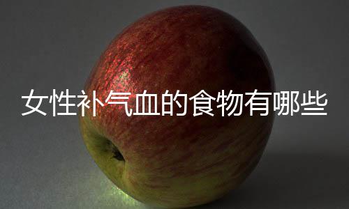 女性补气血的食物有哪些?
