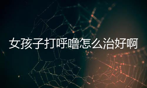 女孩子打呼噜怎么治好啊？