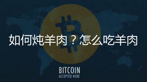 如何炖羊肉?怎么吃羊肉不上火?炖羊肉的做法大全