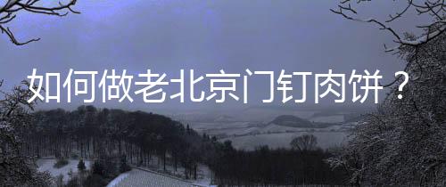 如何做老北京门钉肉饼?老北京门钉肉饼的做法
