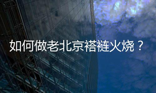 如何做老北京褡裢火烧?老北京褡裢火烧的做法