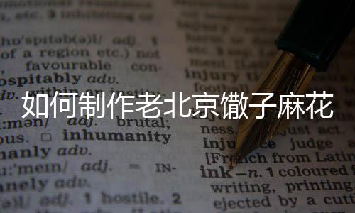 如何制作老北京馓子麻花?老北京馓子麻花制作方法