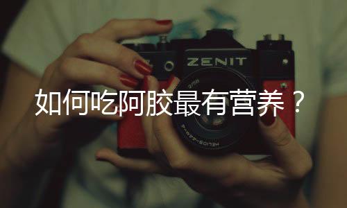 如何吃阿胶最有营养?