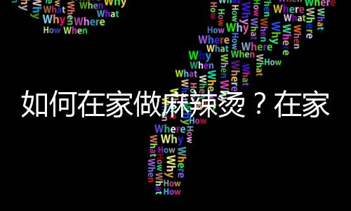 如何在家做麻辣烫?在家怎么做麻辣烫