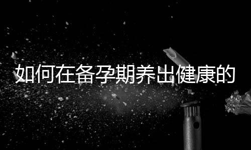 如何在备孕期养出健康的卵子?