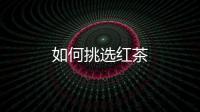 如何挑选红茶