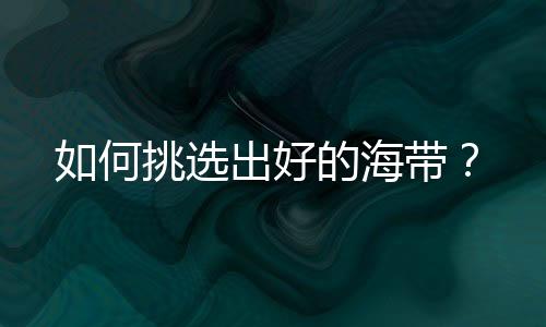 如何挑选出好的海带?