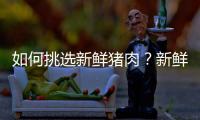 如何挑选新鲜猪肉？新鲜猪肉的选购方法