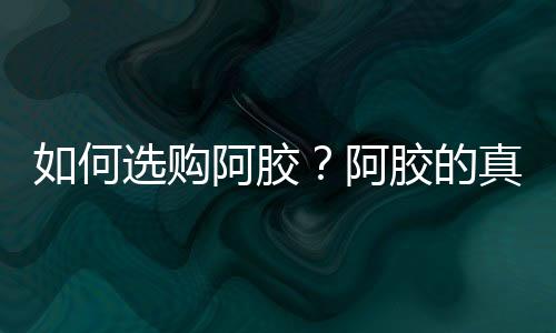 如何选购阿胶?阿胶的真假辨别