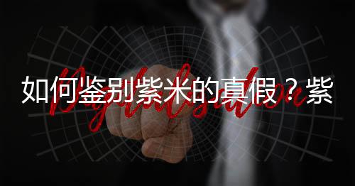 如何鉴别紫米的真假?紫米和黑米的区别