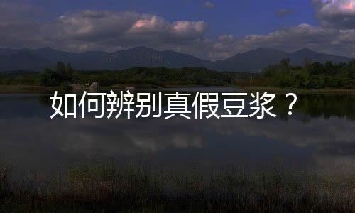 如何辨别真假豆浆?
