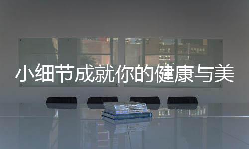 小细节成就你的健康与美丽