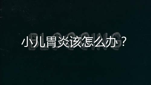 小儿胃炎该怎么办?