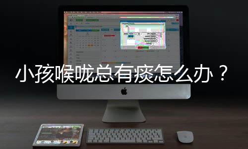 小孩喉咙总有痰怎么办?