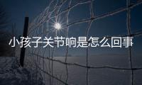 小孩子关节响是怎么回事