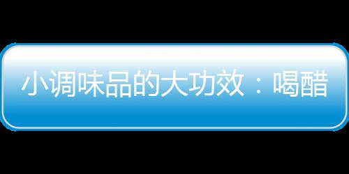 小调味品的大功效：喝醋的好处