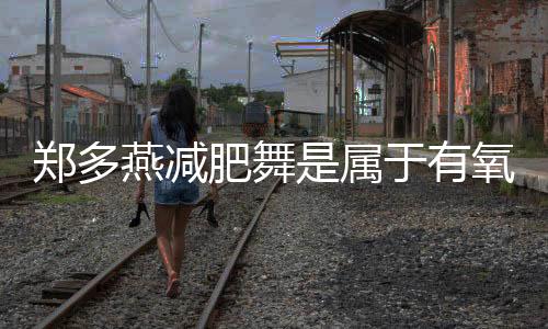 郑多燕减肥舞是属于有氧运动吗?
