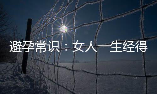 避孕常识:女人一生经得住几次堕胎?