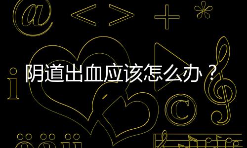 阴道出血应该怎么办?