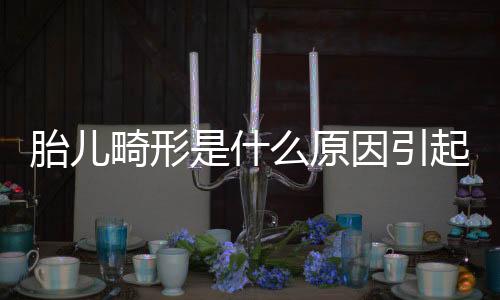 胎儿畸形是什么原因引起的呢?