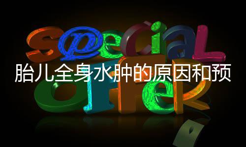 胎儿全身水肿的原因和预防措施?