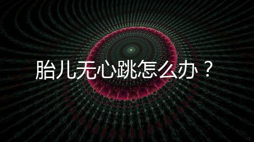 胎儿无心跳怎么办?