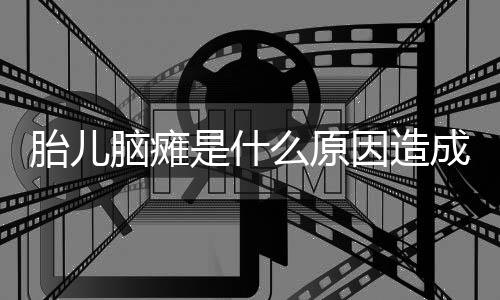 胎儿脑瘫是什么原因造成的?