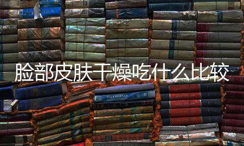 脸部皮肤干燥吃什么比较好呢?