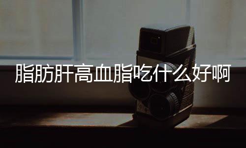 脂肪肝高血脂吃什么好啊?