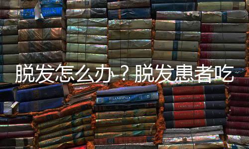 脱发怎么办?脱发患者吃什么好?