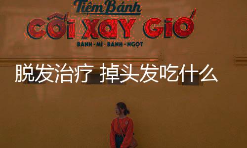 脱发治疗 掉头发吃什么好?