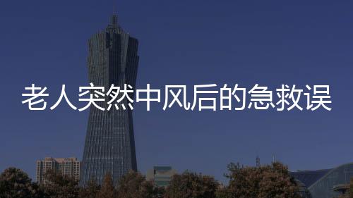 老人突然中风后的急救误区