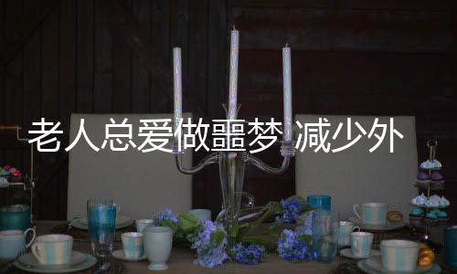 老人总爱做噩梦 减少外界环境因素导致的恶梦发生