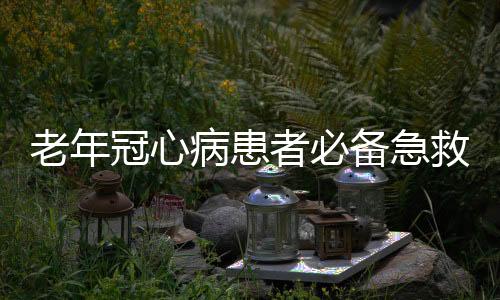 老年冠心病患者必备急救药盒