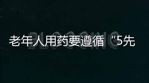 老年人用药要遵循“5先5后”