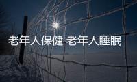 老年人保健 老年人睡眠的六大禁忌