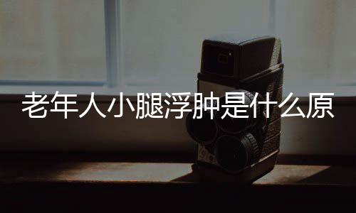 老年人小腿浮肿是什么原因