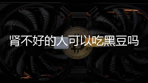 肾不好的人可以吃黑豆吗?