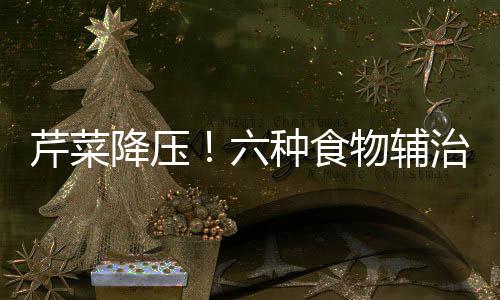 芹菜降压!六种食物辅治小病