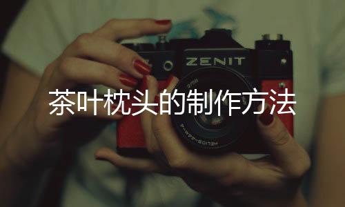 茶叶枕头的制作方法