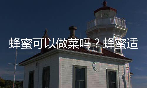 蜂蜜可以做菜吗?蜂蜜适合做什么菜