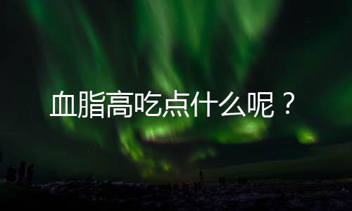 血脂高吃点什么呢?