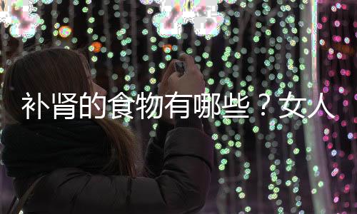 补肾的食物有哪些?女人日常必备四种养肾水果