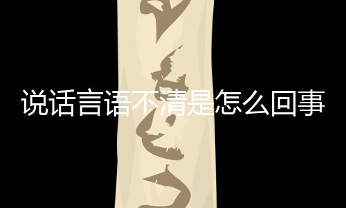 说话言语不清是怎么回事?