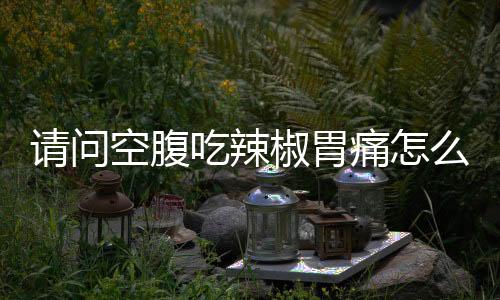 请问空腹吃辣椒胃痛怎么办?