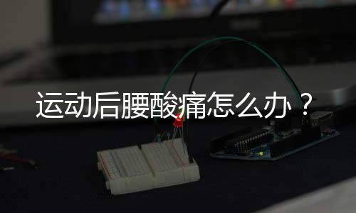 运动后腰酸痛怎么办?