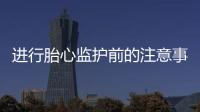 进行胎心监护前的注意事项