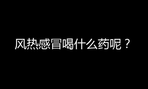 风热感冒喝什么药呢?