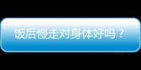 饭后慢走对身体好吗？